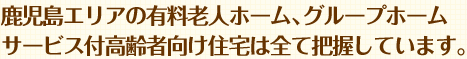 鹿児島エリアの有料老人ホーム、グループホーム、サービス付高齢者向け住宅は全て把握しています。